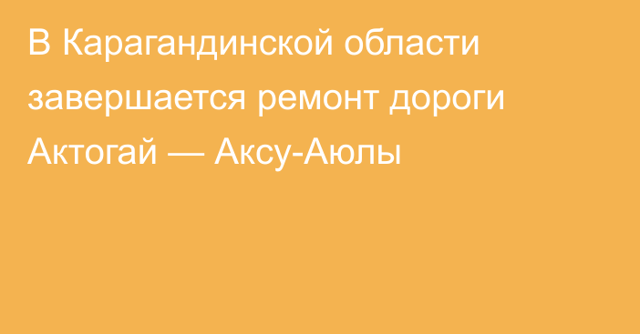 В Карагандинской области завершается ремонт дороги Актогай —  Аксу-Аюлы