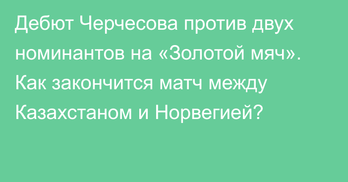 Дебют Черчесова против двух номинантов на «Золотой мяч». Как закончится матч между Казахстаном и Норвегией?