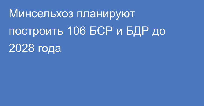 Минсельхоз планируют построить 106 БСР и БДР до 2028 года