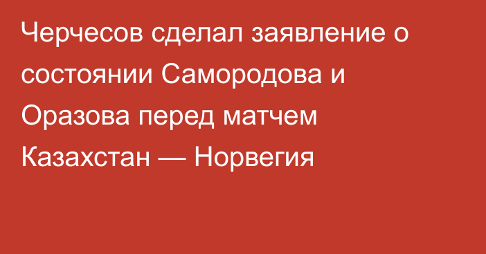 Черчесов сделал заявление о состоянии Самородова и Оразова перед матчем Казахстан — Норвегия