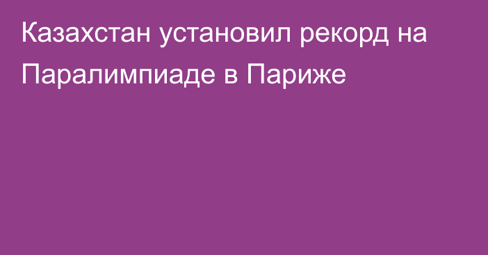 Казахстан установил рекорд на Паралимпиаде в Париже