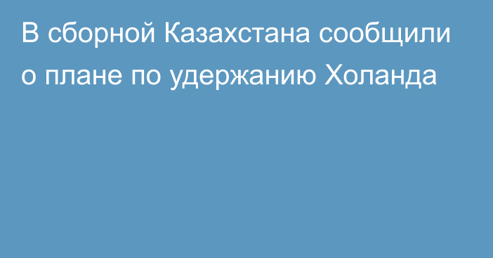 В сборной Казахстана сообщили о плане по удержанию Холанда