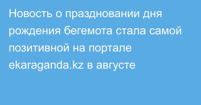 Новость о праздновании дня рождения бегемота стала самой позитивной на портале ekaraganda.kz в августе