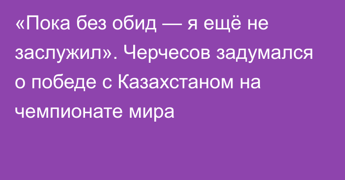 «Пока без обид — я ещё не заслужил». Черчесов задумался о победе с Казахстаном на чемпионате мира