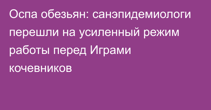 Оспа обезьян: санэпидемиологи перешли на усиленный режим работы перед Играми кочевников