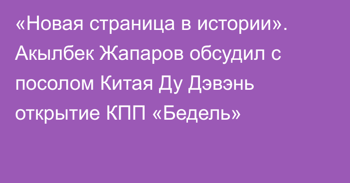 «Новая страница в истории». Акылбек Жапаров обсудил с посолом Китая Ду Дэвэнь открытие КПП «Бедель»