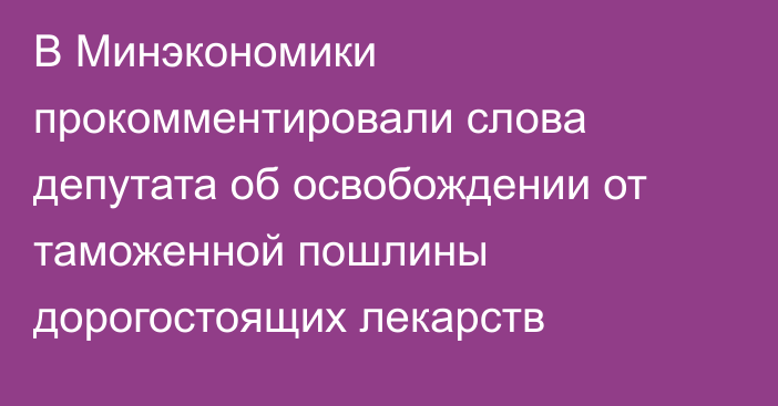 В Минэкономики прокомментировали слова депутата об освобождении от таможенной пошлины дорогостоящих лекарств