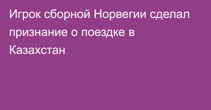 Игрок сборной Норвегии сделал признание о поездке в Казахстан