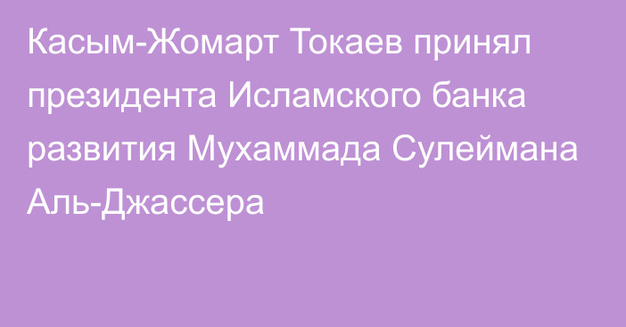 Касым-Жомарт Токаев принял президента Исламского банка развития Мухаммада Сулеймана Аль-Джассера