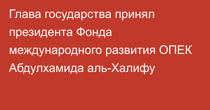 Глава государства принял президента Фонда международного развития ОПЕК Абдулхамида аль-Халифу