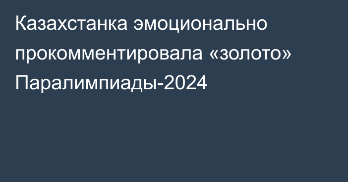 Казахстанка эмоционально прокомментировала «золото» Паралимпиады-2024