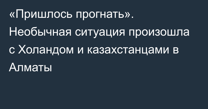 «Пришлось прогнать». Необычная ситуация произошла с Холандом и казахстанцами в Алматы