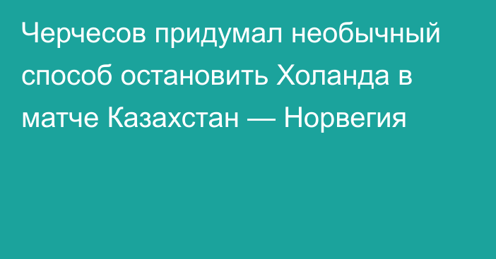 Черчесов придумал необычный способ остановить Холанда в матче Казахстан — Норвегия