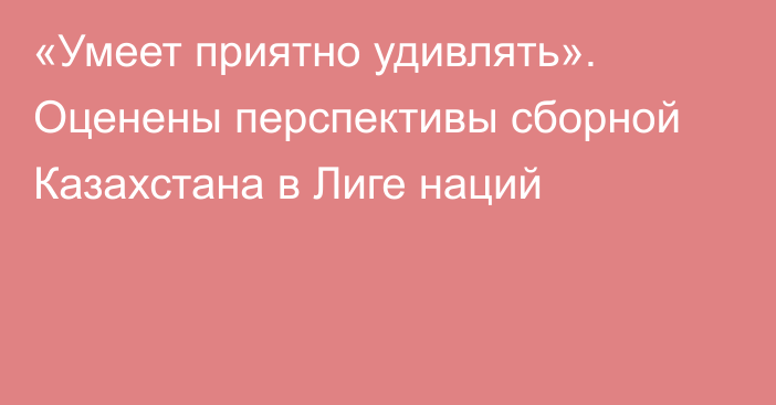 «Умеет приятно удивлять». Оценены перспективы сборной Казахстана в Лиге наций