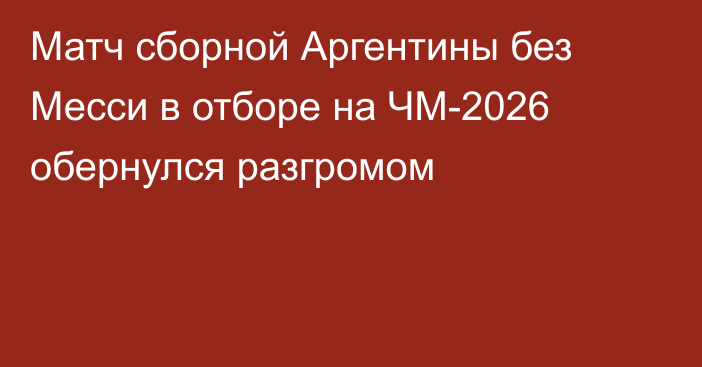 Матч сборной Аргентины без Месси в отборе на ЧМ-2026 обернулся разгромом