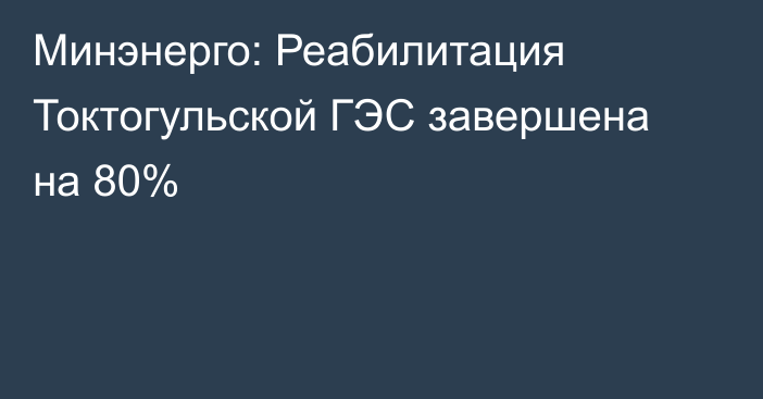 Минэнерго: Реабилитация Токтогульской ГЭС завершена на 80%