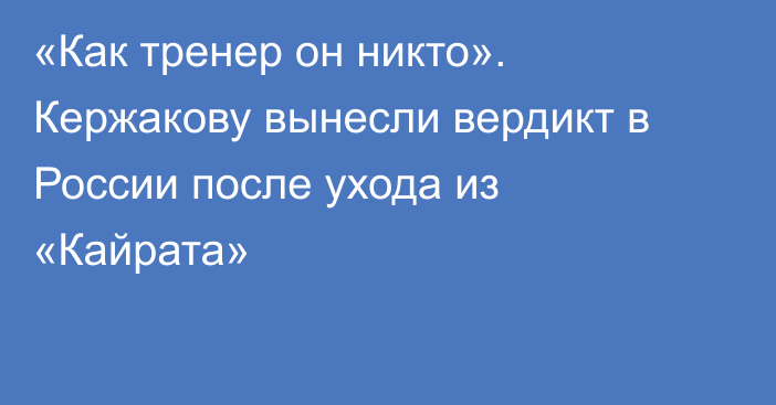 «Как тренер он никто». Кержакову вынесли вердикт в России после ухода из «Кайрата»