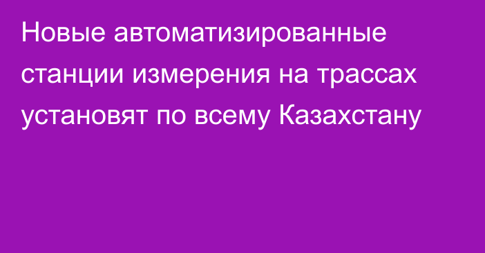 Новые автоматизированные станции измерения на трассах установят по всему Казахстану