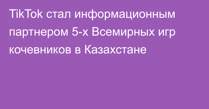 TikTok стал информационным партнером 5-х Всемирных игр кочевников в Казахстане