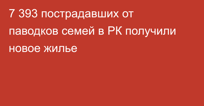 7 393 пострадавших от паводков семей в РК получили новое жилье