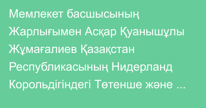 Мемлекет басшысының Жарлығымен Асқар Қуанышұлы Жұмағалиев Қазақстан Республикасының Нидерланд Корольдігіндегі Төтенше және Өкілетті Елшісі, Химиялық қаруға тыйым салу жөніндегі ұйым жанындағы Қазақстан Республикасының Тұрақты өкілі қызметін қоса атқарушы лауазымдарынан босатылды