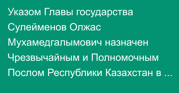 Указом Главы государства Сулейменов Олжас Мухамедгалымович назначен Чрезвычайным и Полномочным Послом Республики Казахстан  в Королевстве Швеция