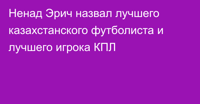 Ненад Эрич назвал лучшего казахстанского футболиста и лучшего игрока КПЛ