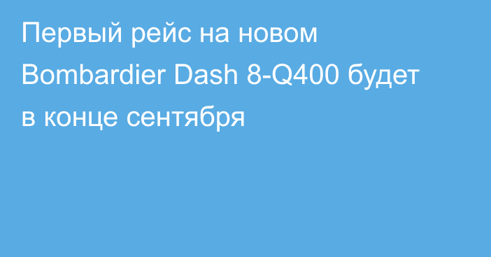 Первый рейс на новом Bombardier Dash 8-Q400 будет в конце сентября