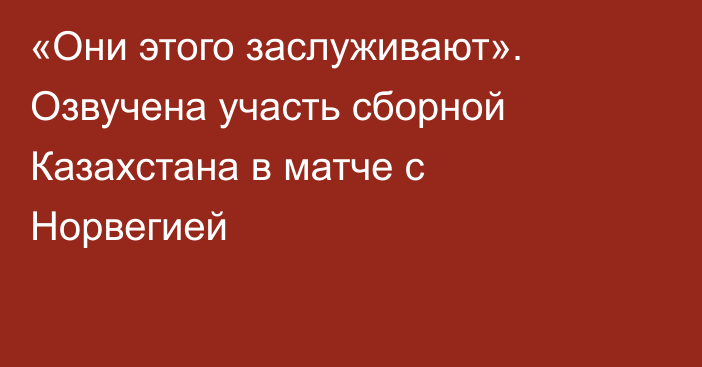 «Они этого заслуживают». Озвучена участь сборной Казахстана в матче с Норвегией