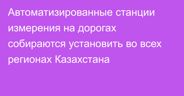 Автоматизированные станции измерения на дорогах собираются установить во всех регионах Казахстана