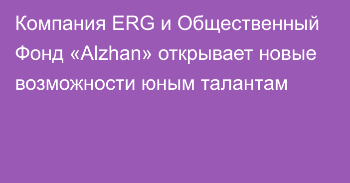 Компания ERG и Общественный Фонд «Alzhan» открывает новые возможности юным талантам