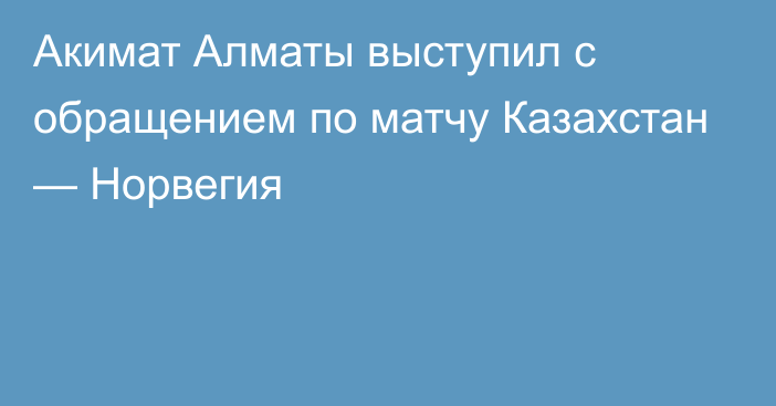 Акимат Алматы выступил с обращением по матчу Казахстан — Норвегия