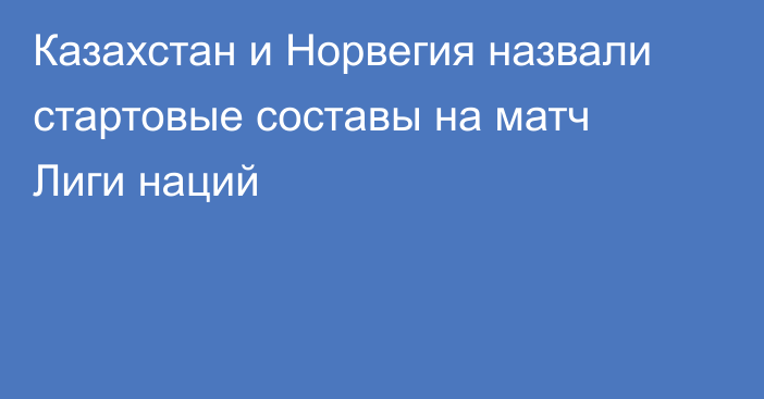 Казахстан и Норвегия назвали стартовые составы на матч Лиги наций