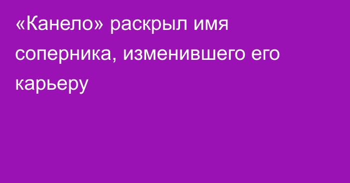 «Канело» раскрыл имя соперника, изменившего его карьеру