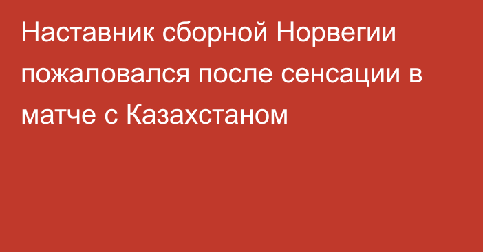 Наставник сборной Норвегии пожаловался после сенсации в матче с Казахстаном