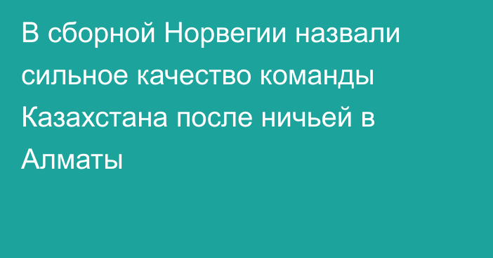 В сборной Норвегии назвали сильное качество команды Казахстана после ничьей в Алматы