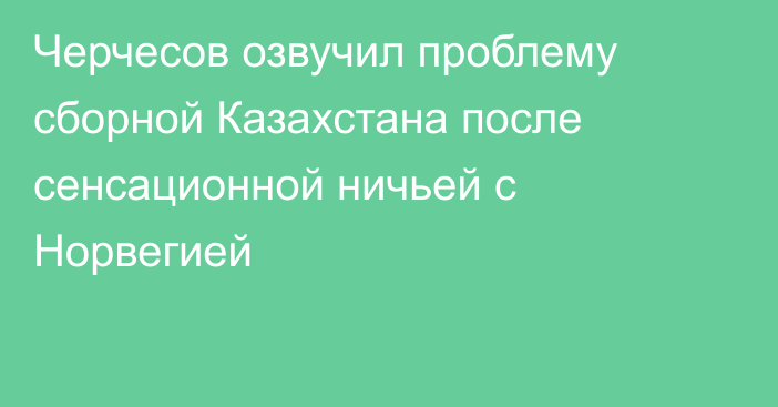 Черчесов озвучил проблему сборной Казахстана после сенсационной ничьей с Норвегией