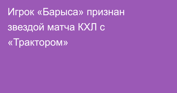 Игрок «Барыса» признан звездой матча КХЛ с «Трактором»