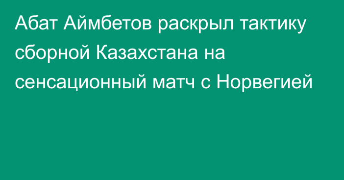 Абат Аймбетов раскрыл тактику сборной Казахстана на сенсационный матч с Норвегией