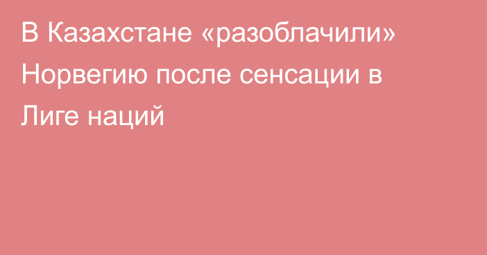 В Казахстане «разоблачили» Норвегию после сенсации в Лиге наций