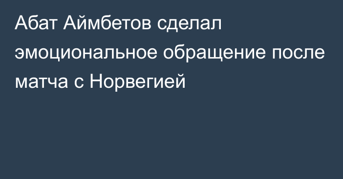 Абат Аймбетов сделал эмоциональное обращение после матча с Норвегией