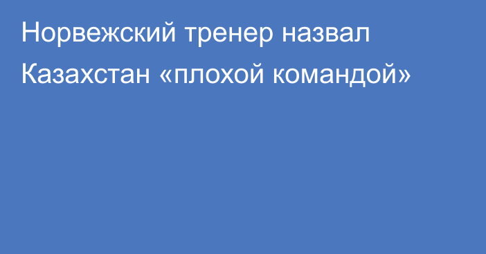 Норвежский тренер назвал Казахстан «плохой командой»