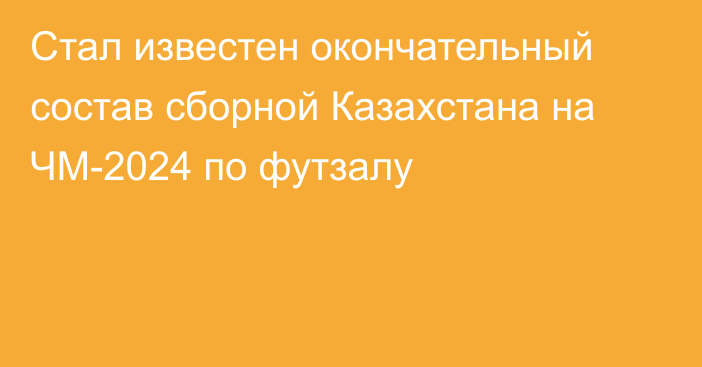 Стал известен окончательный состав сборной Казахстана на ЧМ-2024 по футзалу