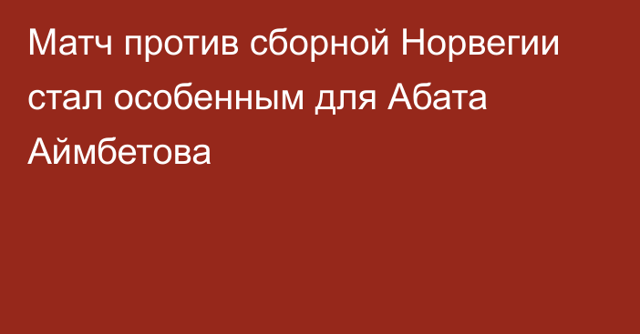 Матч против сборной Норвегии стал особенным для Абата Аймбетова