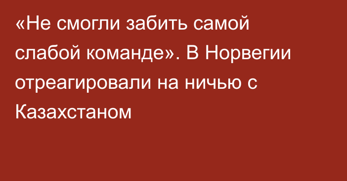 «Не смогли забить самой слабой команде». В Норвегии отреагировали на ничью с Казахстаном