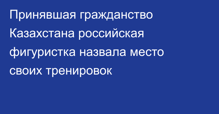 Принявшая гражданство Казахстана российская фигуристка назвала место своих тренировок