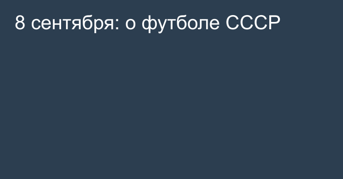 8 сентября: о футболе СССР