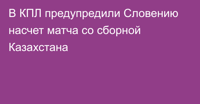 В КПЛ предупредили Словению насчет матча со сборной Казахстана