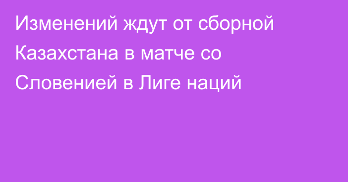 Изменений ждут от сборной Казахстана в матче со Словенией в Лиге наций