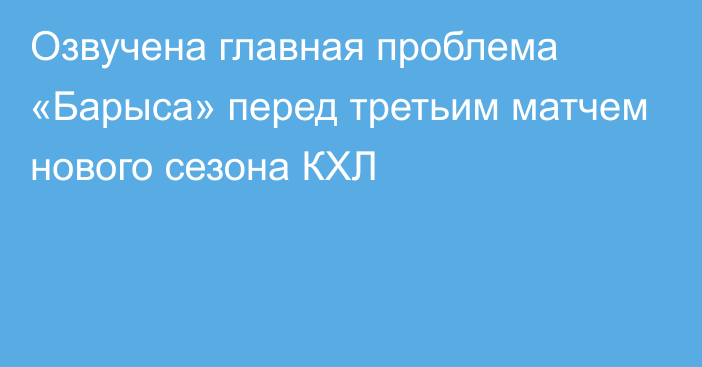 Озвучена главная проблема «Барыса» перед третьим матчем нового сезона КХЛ